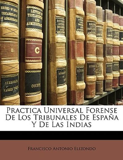 practica universal forense de los tribunales de espana y de practica universal forense de los tribunales de espana y de las indias las indias