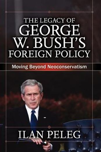 the legacy of george w. bush´s foreign policy,moving beyond neoconservatism