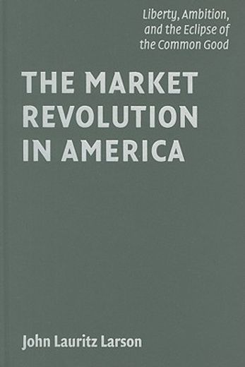 the market revolution in america,liberty, ambition, and the eclipse of the common good