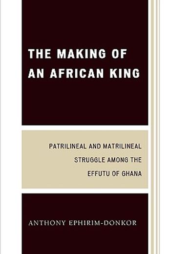 the making of an african king,patrilineal and matrilineal struggle among the effutu of ghana