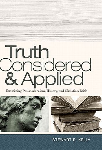 truth considered & applied,examining postmodernism, history, and christian faith (en Inglés)