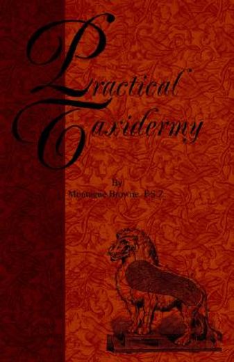 practical taxidermy,a manual of instruction to the amateur in collecting, preserving, and setting up natural history spe