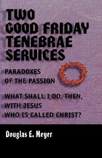 two good friday tenebrae services,paradoxes of the passion and what shall i do, then, with jesus who is called christ?