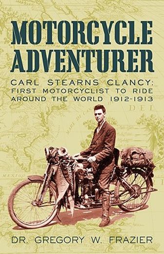 motorcycle adventurer,carl stearns clancy: first motorcyclist to ride around the world 1912-1913 (en Inglés)