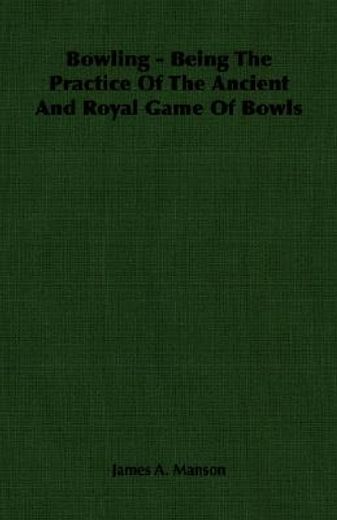 bowling - being the practice of the ancient and royal game of bowls