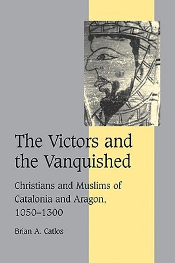 The Victors and the Vanquished: Christians and Muslims of Catalonia and Aragon, 1050-1300 (Cambridge Studies in Medieval Life and Thought: Fourth Series) 
