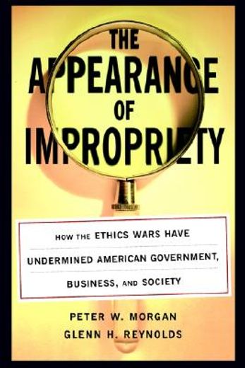 appearance of impropriety,how the ethics wars have undermined american government, business, and society