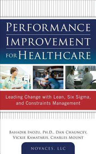 performance improvement for healthcare,leading change with lean, six sigma, and constraints management