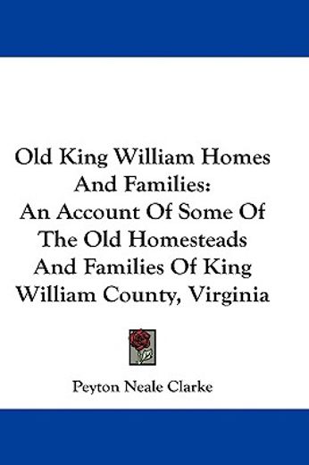 old king william homes and families,an account of some of the old homesteads and families of king william county, virginia, from its ear