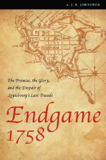 endgame 1758,the promise, the glory, and the despair of louisbourg´s last decade