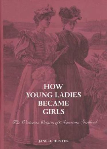 how young ladies became girls,the victorian origins of american girlhood