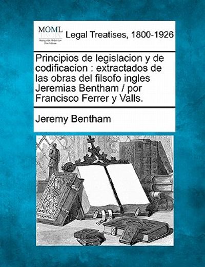 principios de legislacion y de codificacion: extractados de las obras del filsofo ingles jeremias bentham / por francisco ferrer y valls.