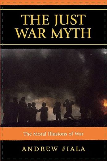 the just war myth,the moral illusions of war