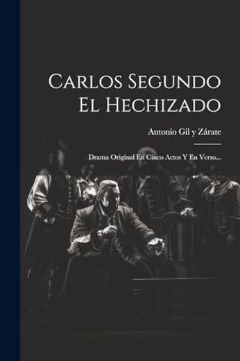 Carlos Segundo el Hechizado: Drama Original en Cinco Actos y en Verso.