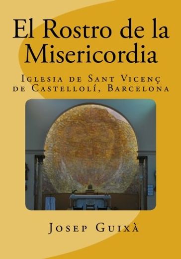 El Rostro de la Misericordia: Historia de la Ejecucion de la Obra en la Iglesia de Sant Vicents de Castelloli, Barcelona