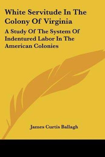 white servitude in the colony of virginia,a study of the system of indentured labor in the american colonies (in English)