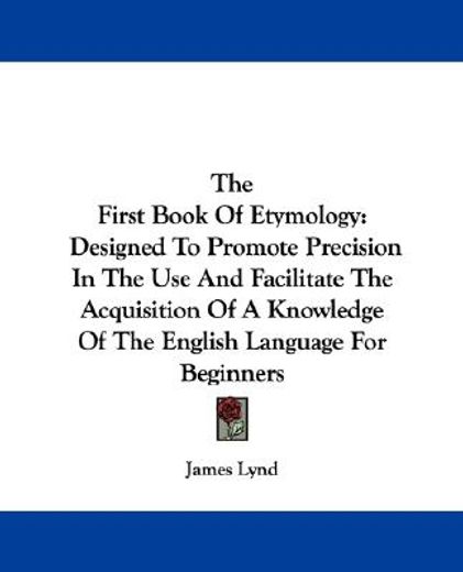 the first book of etymology,designed to promote precision in the use and facilitate the acquisition of a knowledge of the englis
