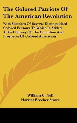 the colored patriots of the american revolution,with sketches of several distinguished colored persons, to which is added a brief survey of the cond