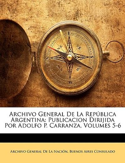 archivo general de la repblica argentina: publicacion dirijida por adolfo p. carranza, volumes 5-6