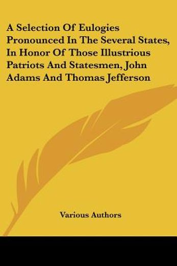 a selection of eulogies pronounced in the several states, in honor of those illustrious patriots and statesmen, john adams and thomas jefferson