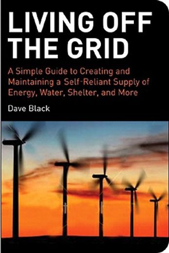 living off the grid,a simple guide to creating and maintaining a self-reliant supply of energy, water, shelter and more