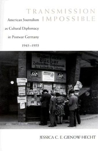 transmission impossible,american journalism as cultural diplomacy in postwar germany, 1945-1955
