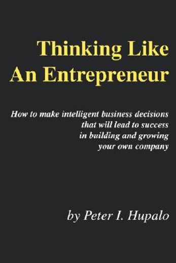 thinking like an entrepreneur,how to make intelligent business decisions that will lead to success in building and growing your ow