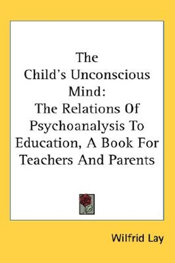 the child´s unconscious mind,the relations of psychoanalysis to education book for teachers and parents