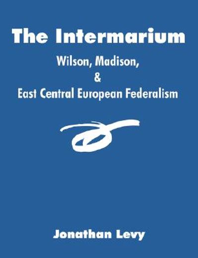 the intermarium:,wilson, madison, & east central european federalism