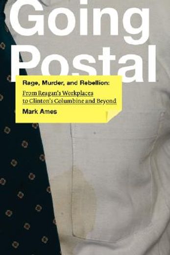 going postal,rage, murder, and rebellion, from reagan´s workplaces to clinton´s columbine and beyond