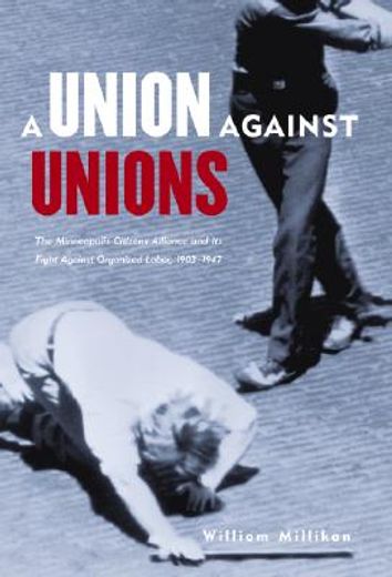 a union against unions,the minneapolis citizens alliance and its fight against organized labor, 1903-1947