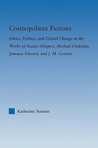 cosmopolitan fictions,ethics, politics, and global change in the works of kazuo ishiguro, michael ondaatje, jamaica kincai