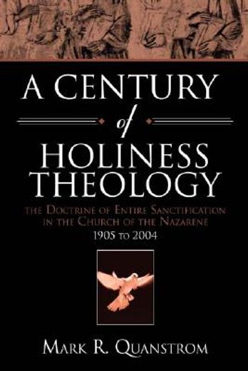 a century of holiness theology,the doctrine of entire sanctification in the church of the nazarene : 1905 to 2004 (en Inglés)