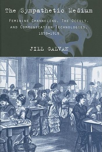 the sympathetic medium,feminine channeling, the occult, and communication technologies, 1859–1919