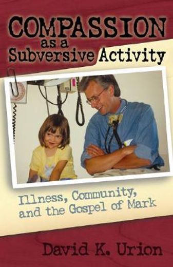compassion as a subversive activity,illness, community, and the gospel of mark