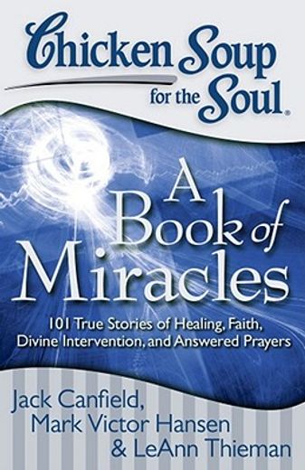 chicken soup for the soul: a book of miracles,101 true stories of healing, faith, divine intervention and answered prayers