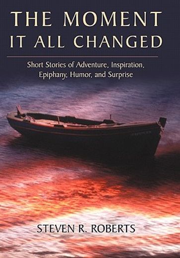 the moment it all changed,short stories of adventure, inspiration, epiphany, humor, and surprise