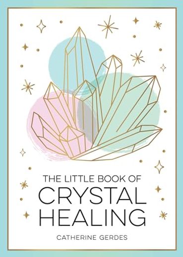 The Little Book of Crystal Healing: A Beginner’S Guide to Harnessing the Healing Power of Crystals 