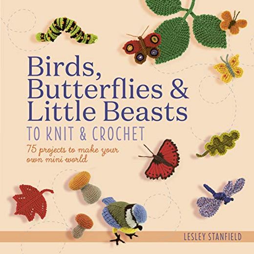 Birds, Butterflies & Little Beasts to Knit & Crochet: 75 Projects to Make Your own Mini World (en Inglés)