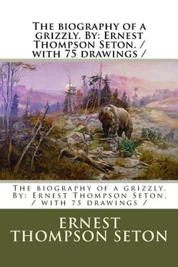 The Biography of a Grizzly. By: Ernest Thompson Seton.