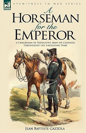 a horseman for the emperor: a cavalryman of napoleon"s army on campaign throughout the napoleonic wa