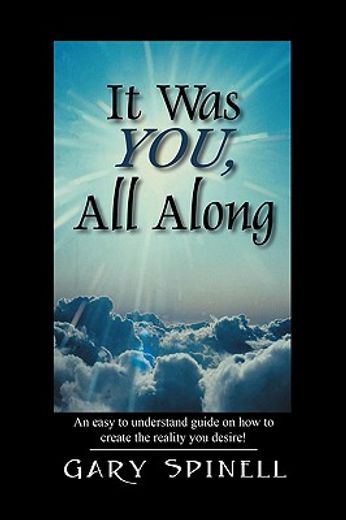 it was you, all along: an easy to understand guide how to create the reality you desire!