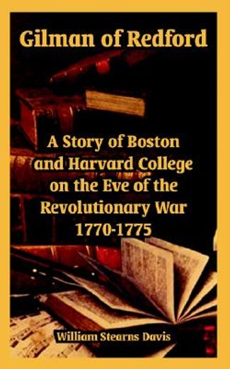 gilman of redford,a story of boston and harvard college on the eve of the revolutionary war 1770-1775
