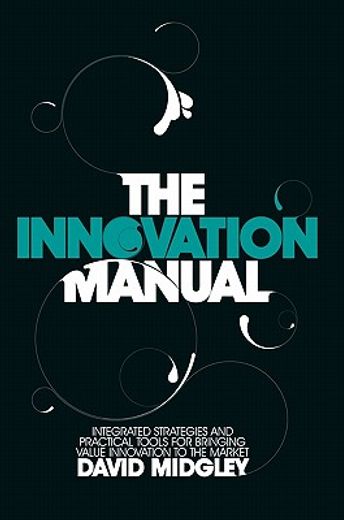 the innovation manual,integrated strategies and practical tools for bringing value innovation to the market