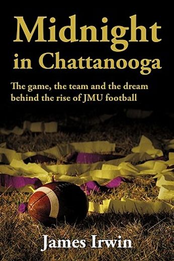 midnight in chattanooga,the game, the team and the dream behind the rise of jmu football (en Inglés)
