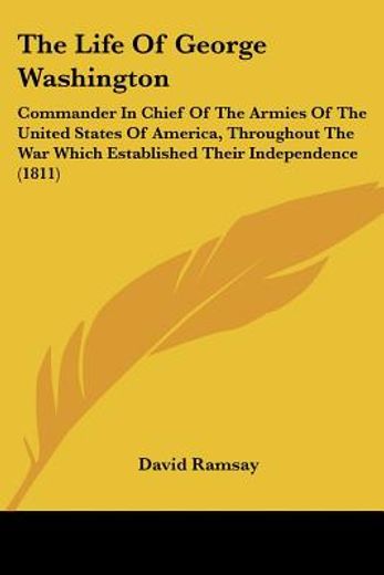 the life of george washington,commander in chief of the armies of the united states of america, throughout the war which establish