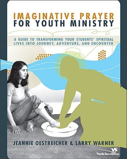 imaginative prayer for youth ministry,a guide to transforming your student´s spiritual lives into journey, adventure, and encounter
