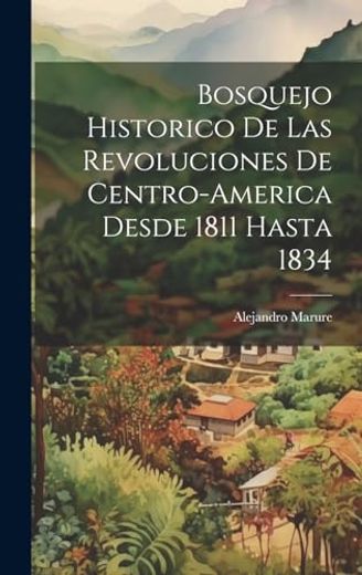 Bosquejo Historico de las Revoluciones de Centro-America Desde 1811 Hasta 1834