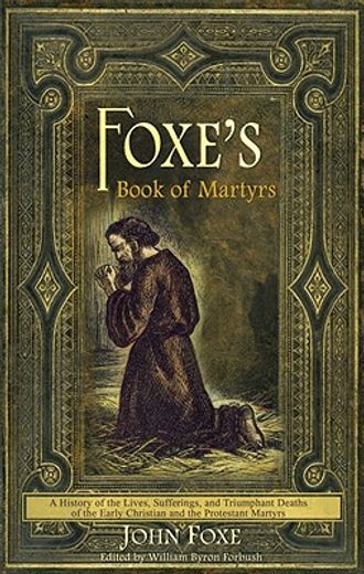 foxe ` s book of martyrs: a history of the lives, sufferings, and triumphant deaths of the early christian and the protestant martyrs