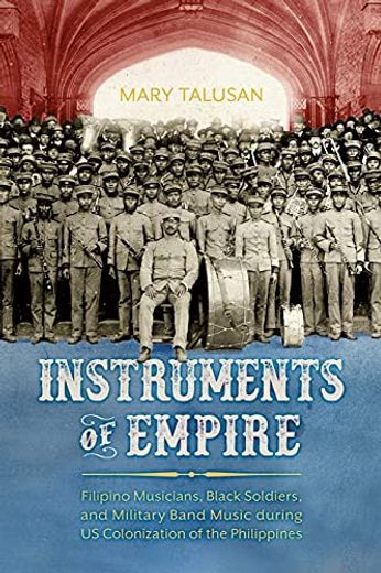 Instruments of Empire: Filipino Musicians, Black Soldiers, and Military Band Music During us Colonization of the Philippines (en Inglés)
